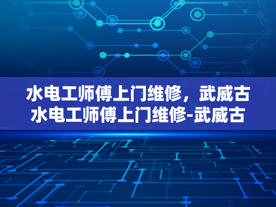 水电工师傅上门维修，武威古水电工师傅上门维修-武威古水电工师傅上门维修服务