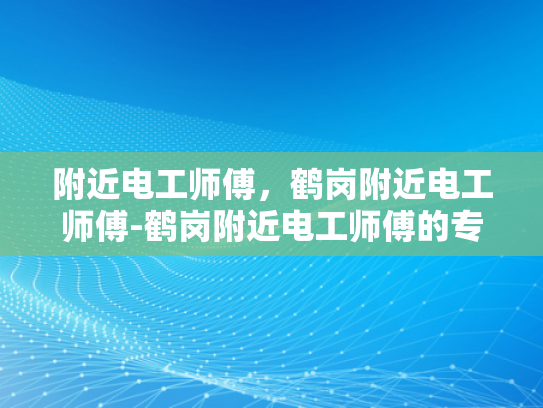 附近电工师傅，鹤岗附近电工师傅-鹤岗附近电工师傅的专业技能与服务