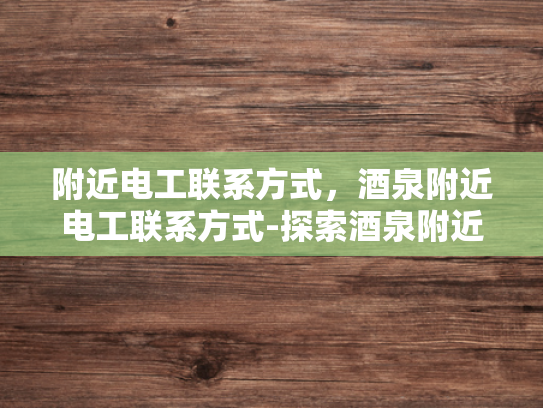 附近电工联系方式，酒泉附近电工联系方式-探索酒泉附近电工服务，联系方式与专业推荐