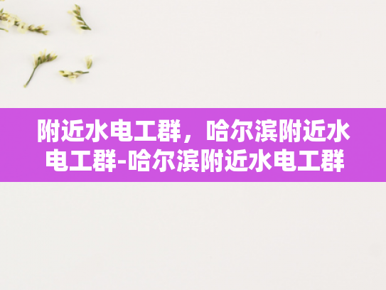 附近水电工群，哈尔滨附近水电工群-哈尔滨附近水电工群—寻找专业服务，享受无忧生活