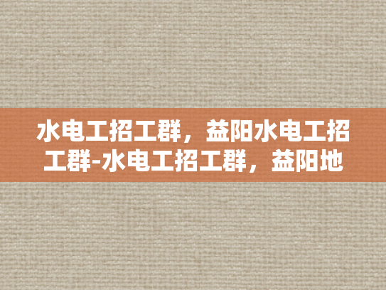 水电工招工群，益阳水电工招工群-水电工招工群，益阳地区水电维修的桥梁