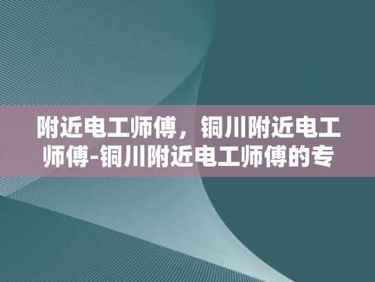 附近电工师傅，铜川附近电工师傅-铜川附近电工师傅的专业技能与服务