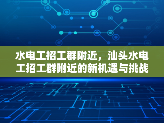 水电工招工群附近，汕头水电工招工群附近的新机遇与挑战-汕头水电工招工群附近新机遇与挑战