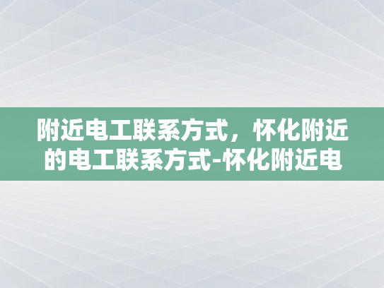 附近电工联系方式，怀化附近的电工联系方式-怀化附近电工联系方式