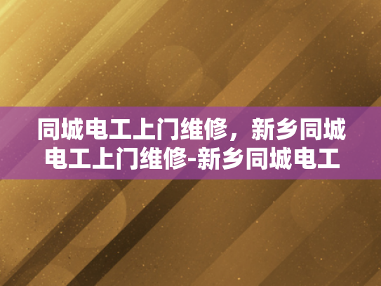 同城电工上门维修，新乡同城电工上门维修-新乡同城电工上门维修服务