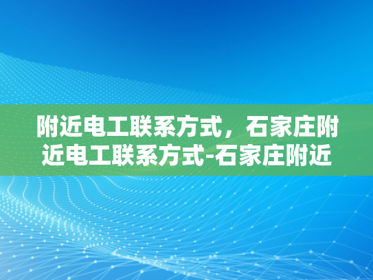 附近电工联系方式，石家庄附近电工联系方式-石家庄附近电工联系方式大全