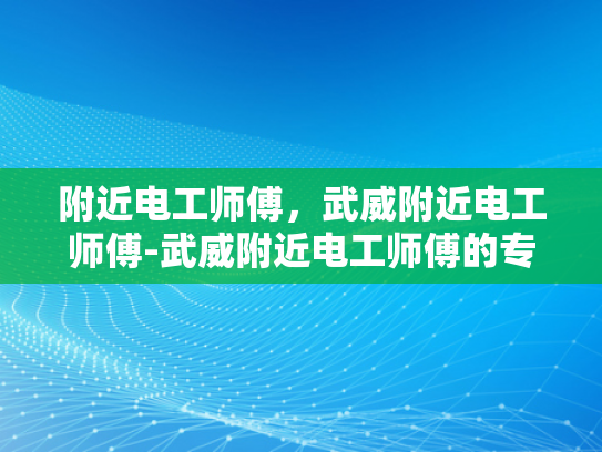 附近电工师傅，武威附近电工师傅-武威附近电工师傅的专业技能与服务