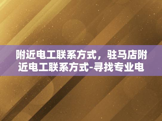 附近电工联系方式，驻马店附近电工联系方式-寻找专业电工，驻马店附近电工联系方式一览