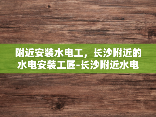 附近安装水电工，长沙附近的水电安装工匠-长沙附近水电安装工匠的挑选指南
