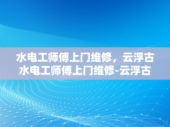 水电工师傅上门维修，云浮古水电工师傅上门维修-云浮古水电工师傅上门维修服务