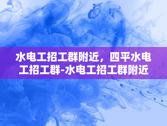 水电工招工群附近，四平水电工招工群-水电工招工群附近，四平水电工招工群