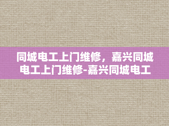 同城电工上门维修，嘉兴同城电工上门维修-嘉兴同城电工上门维修服务，您的居家安全守护者