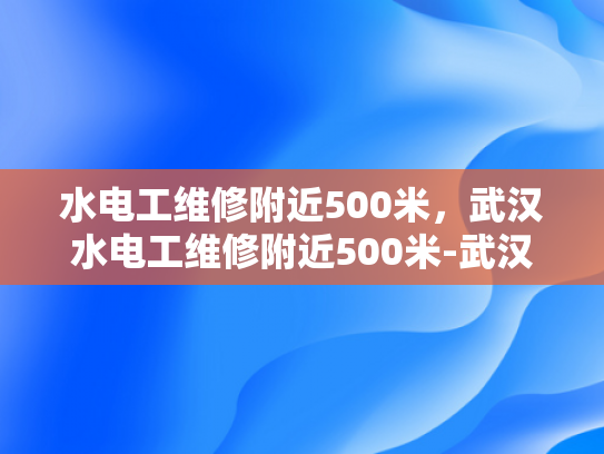 水电工维修附近500米，武汉水电工维修附近500米-武汉水电工维修服务，500米范围内，您身边的水电专家