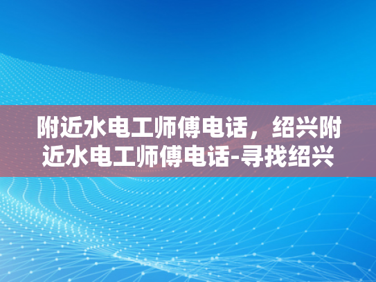 附近水电工师傅电话，绍兴附近水电工师傅电话-寻找绍兴附近水电工师傅的实用指南