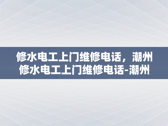 修水电工上门维修电话，潮州修水电工上门维修电话-潮州修水电工上门维修电话