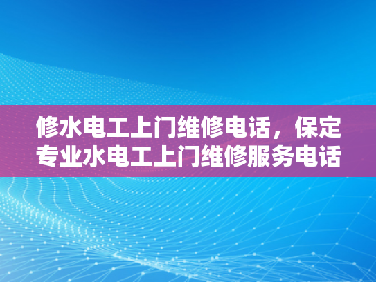 修水电工上门维修电话，保定专业水电工上门维修服务电话-专业水电工上门维修服务，保定修水电工电话