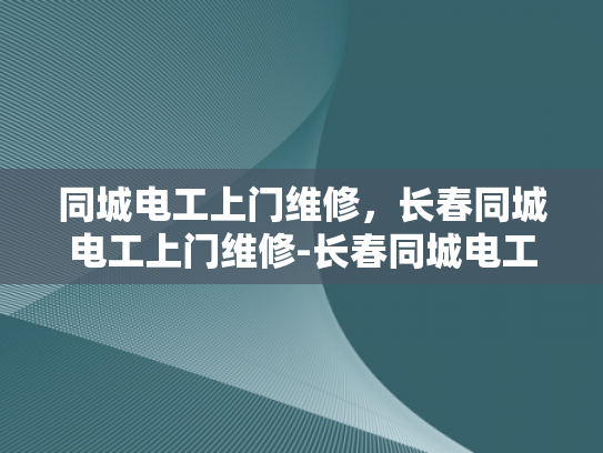 同城电工上门维修，长春同城电工上门维修-长春同城电工上门维修服务