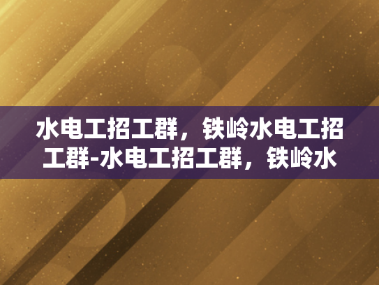水电工招工群，铁岭水电工招工群-水电工招工群，铁岭水电工招工群