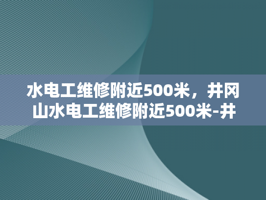 水电工维修附近500米，井冈山水电工维修附近500米-井冈山水电工维修服务—附近500米内的水电问题，我们来搞定！