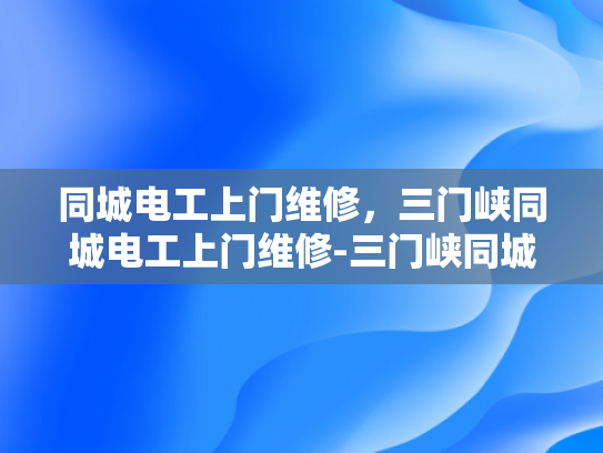 同城电工上门维修，三门峡同城电工上门维修-三门峡同城电工上门维修服务