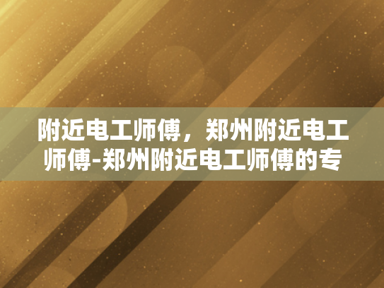 附近电工师傅，郑州附近电工师傅-郑州附近电工师傅的专业技能与服务
