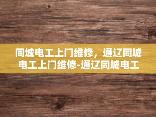 同城电工上门维修，通辽同城电工上门维修-通辽同城电工上门维修服务，快速响应，专业可靠