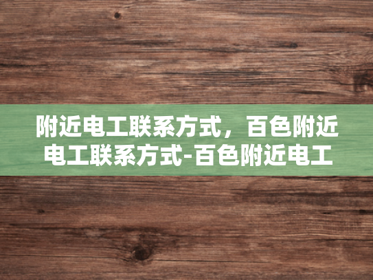 附近电工联系方式，百色附近电工联系方式-百色附近电工联系方式