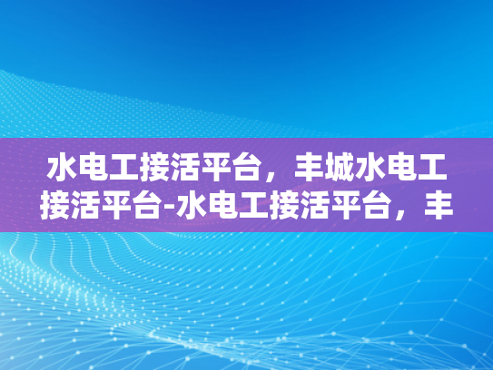 水电工接活平台，丰城水电工接活平台-水电工接活平台，丰城水电工接活平台的崛起与影响