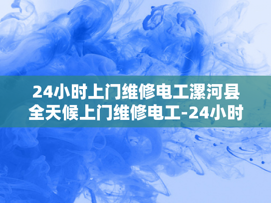 24小时上门维修电工漯河县全天候上门维修电工-24小时上门维修电工—漯河县全天候服务的承诺