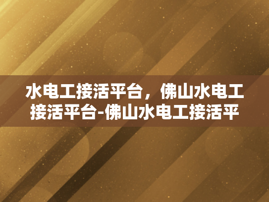 水电工接活平台，佛山水电工接活平台-佛山水电工接活平台，高效匹配与专业服务