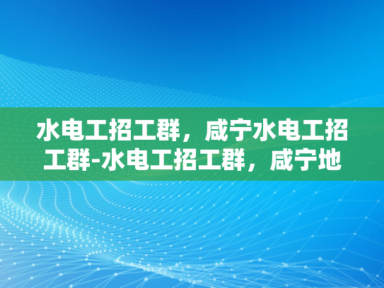水电工招工群，咸宁水电工招工群-水电工招工群，咸宁地区水电维修的可靠伙伴