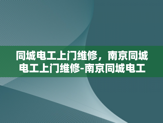 同城电工上门维修，南京同城电工上门维修-南京同城电工上门维修服务，您的家庭电器的守护者