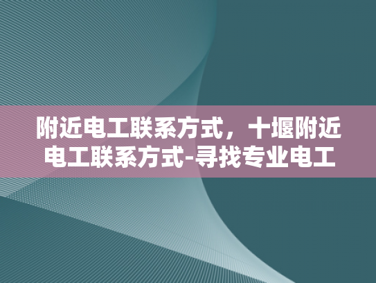 附近电工联系方式，十堰附近电工联系方式-寻找专业电工服务，确保家庭和工作场所安全