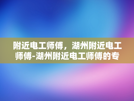 附近电工师傅，湖州附近电工师傅-湖州附近电工师傅的专业技能与服务