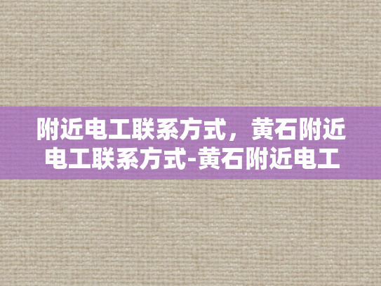 附近电工联系方式，黄石附近电工联系方式-黄石附近电工联系方式