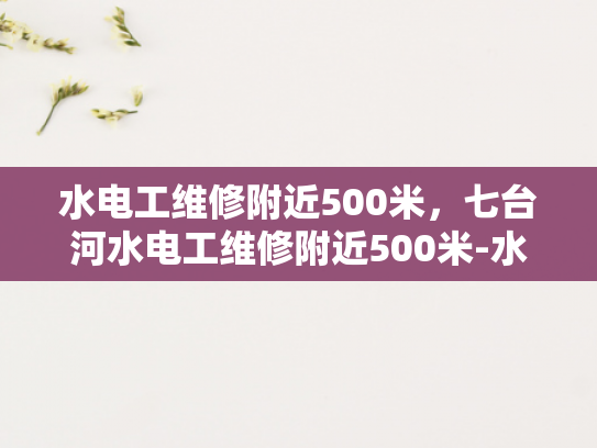 水电工维修附近500米，七台河水电工维修附近500米-水电工维修附近500米