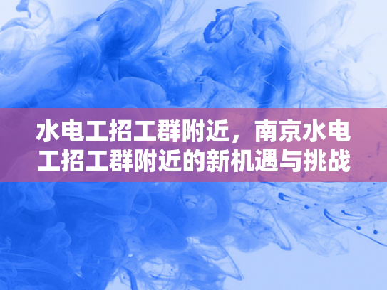水电工招工群附近，南京水电工招工群附近的新机遇与挑战-水电工招工群附近—南京新机遇与挑战的探索