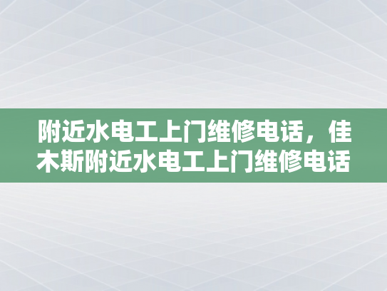附近水电工上门维修电话，佳木斯附近水电工上门维修电话-佳木斯附近水电工上门维修电话