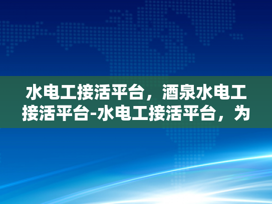 水电工接活平台，酒泉水电工接活平台-水电工接活平台，为建筑行业注入活力