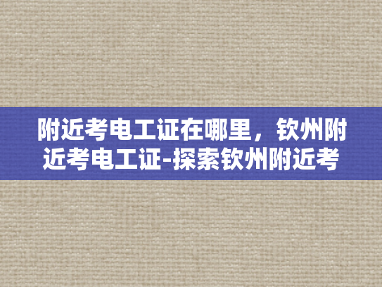 附近考电工证在哪里，钦州附近考电工证-探索钦州附近考取电工证的途径