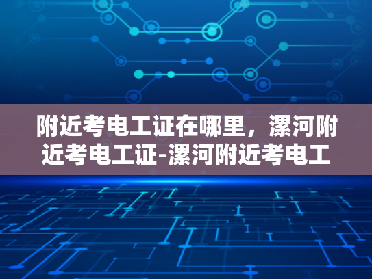 附近考电工证在哪里，漯河附近考电工证-漯河附近考电工证的便捷途径