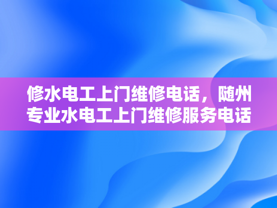修水电工上门维修电话，随州专业水电工上门维修服务电话-随州专业水电工上门维修服务电话