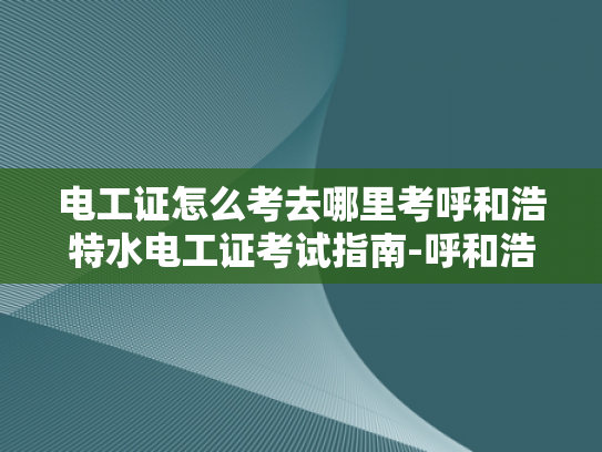 电工证怎么考去哪里考呼和浩特水电工证考试指南-呼和浩特水电工证考试指南