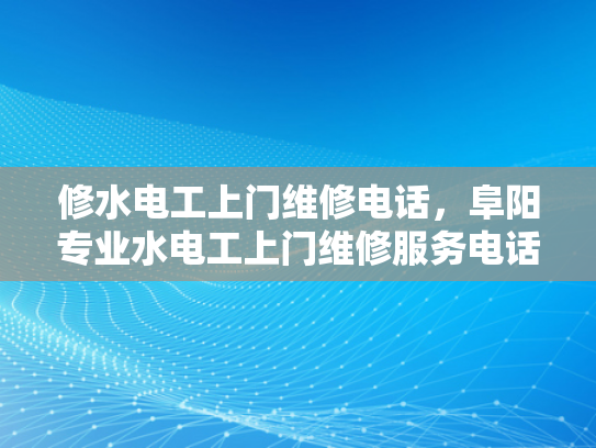 修水电工上门维修电话，阜阳专业水电工上门维修服务电话-专业水电工上门维修服务，确保您的家居安全无忧