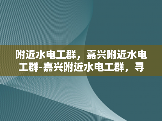 附近水电工群，嘉兴附近水电工群-嘉兴附近水电工群，寻找专业服务，保障生活安全