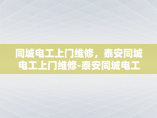 同城电工上门维修，泰安同城电工上门维修-泰安同城电工上门维修服务，便捷、高效、专业