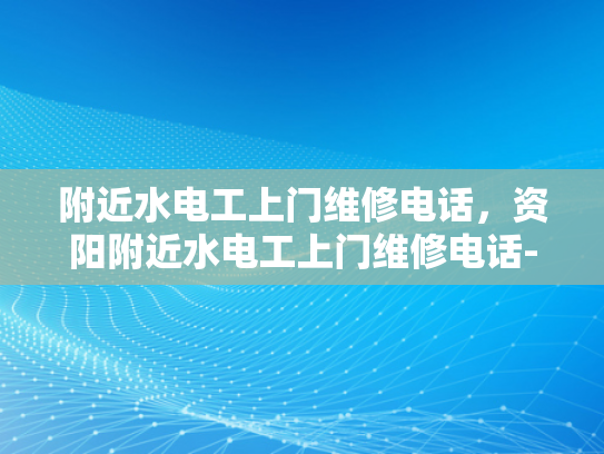 附近水电工上门维修电话，资阳附近水电工上门维修电话-资阳附近水电工上门维修电话
