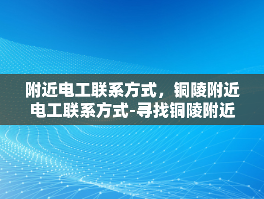 附近电工联系方式，铜陵附近电工联系方式-寻找铜陵附近电工的实用指南