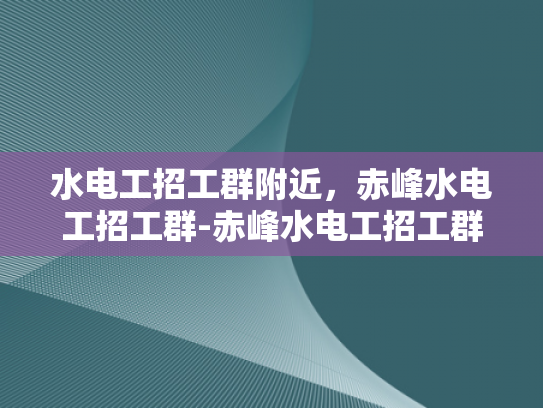 水电工招工群附近，赤峰水电工招工群-赤峰水电工招工群，寻找附近工作的好帮手