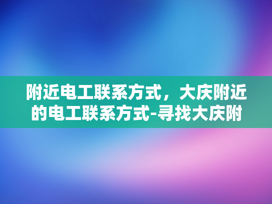 附近电工联系方式，大庆附近的电工联系方式-寻找大庆附近电工的实用指南